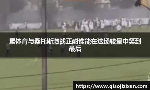 累体育与桑托斯激战正酣谁能在这场较量中笑到最后