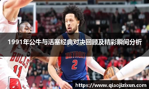 1991年公牛与活塞经典对决回顾及精彩瞬间分析