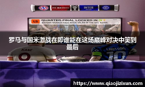 罗马与国米激战在即谁能在这场巅峰对决中笑到最后