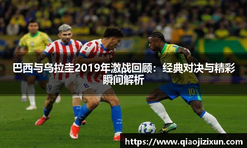 巴西与乌拉圭2019年激战回顾：经典对决与精彩瞬间解析