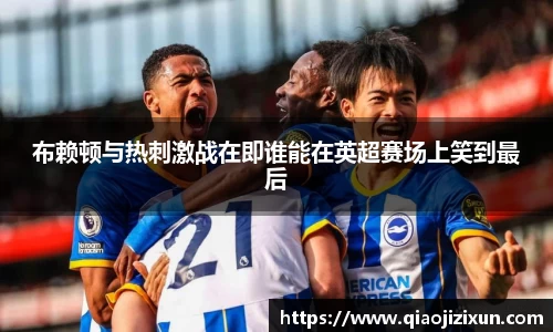 布赖顿与热刺激战在即谁能在英超赛场上笑到最后