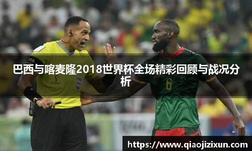 巴西与喀麦隆2018世界杯全场精彩回顾与战况分析