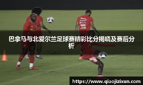 巴拿马与北爱尔兰足球赛精彩比分揭晓及赛后分析