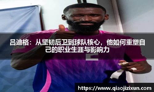 吕迪格：从坚韧后卫到球队核心，他如何重塑自己的职业生涯与影响力