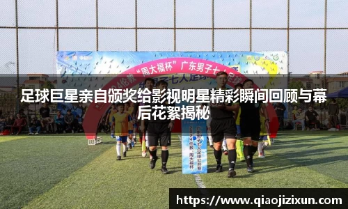 足球巨星亲自颁奖给影视明星精彩瞬间回顾与幕后花絮揭秘