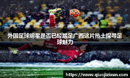 外国足球明星是否已经踏足广西这片热土探寻足球魅力