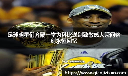 足球明星们齐聚一堂为科比送别致敬感人瞬间铭刻永恒回忆