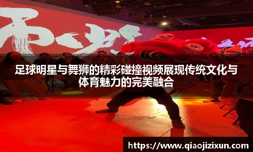 足球明星与舞狮的精彩碰撞视频展现传统文化与体育魅力的完美融合